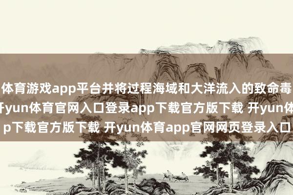 体育游戏app平台并将过程海域和大洋流入的致命毒品流量削减了97%-开yun体育官网入口登录app下载官方版下载 开yun体育app官网网页登录入口