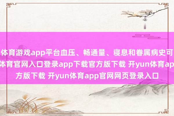 体育游戏app平台血压、畅通量、寝息和眷属病史可能透顶不同-开yun体育官网入口登录app下载官方版下载 开yun体育app官网网页登录入口