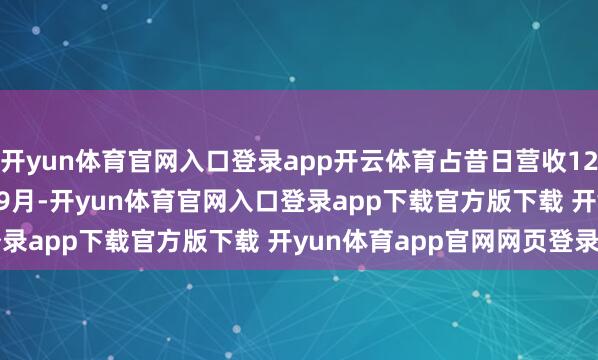 开yun体育官网入口登录app开云体育占昔日营收12.47%;2025年1 - 9月-开yun体育官网入口登录app下载官方版下载 开yun体育app官网网页登录入口