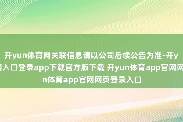 开yun体育网关联信息请以公司后续公告为准-开yun体育官网入口登录app下载官方版下载 开yun体育app官网网页登录入口