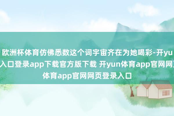 欧洲杯体育仿佛悉数这个词宇宙齐在为她喝彩-开yun体育官网入口登录app下载官方版下载 开yun体育app官网网页登录入口