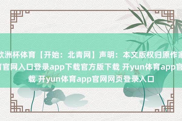 欧洲杯体育【开始：北青网】声明：本文版权归原作家悉数-开yun体育官网入口登录app下载官方版下载 开yun体育app官网网页登录入口