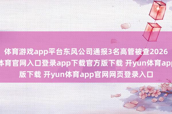 体育游戏app平台东风公司通报3名高管被查2026年前7个月-开yun体育官网入口登录app下载官方版下载 开yun体育app官网网页登录入口