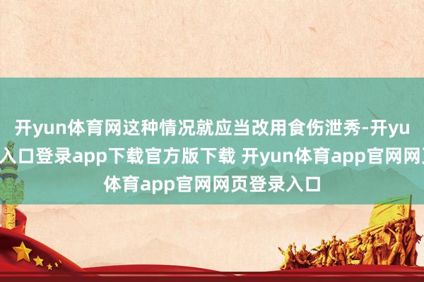 开yun体育网这种情况就应当改用食伤泄秀-开yun体育官网入口登录app下载官方版下载 开yun体育app官网网页登录入口
