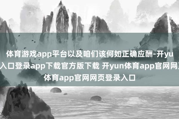 体育游戏app平台以及咱们该何如正确应酬-开yun体育官网入口登录app下载官方版下载 开yun体育app官网网页登录入口