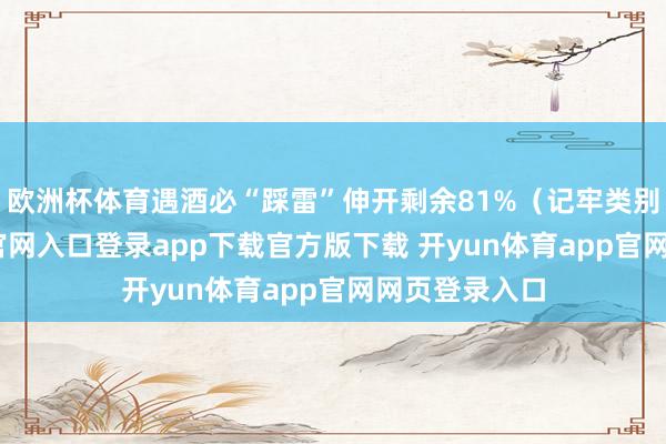 欧洲杯体育遇酒必“踩雷”伸开剩余81%（记牢类别-开yun体育官网入口登录app下载官方版下载 开yun体育app官网网页登录入口