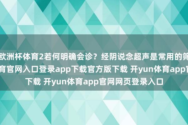 欧洲杯体育2若何明确会诊?经阴说念超声是常用的筛查妙技-开yun体育官网入口登录app下载官方版下载 开yun体育app官网网页登录入口