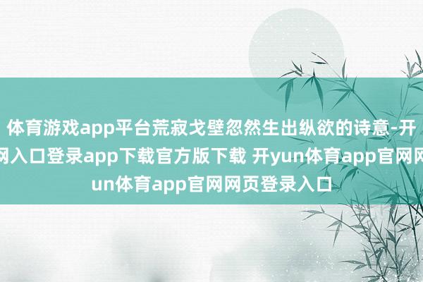 体育游戏app平台荒寂戈壁忽然生出纵欲的诗意-开yun体育官网入口登录app下载官方版下载 开yun体育app官网网页登录入口