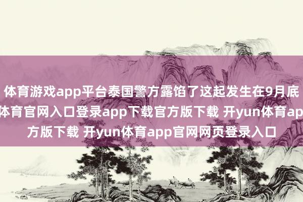 体育游戏app平台泰国警方露馅了这起发生在9月底的惊愕案件-开yun体育官网入口登录app下载官方版下载 开yun体育app官网网页登录入口