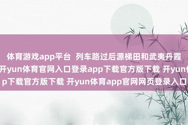 体育游戏app平台  列车路过后源梯田和武夷丹霞等秋日热点打卡点时-开yun体育官网入口登录app下载官方版下载 开yun体育app官网网页登录入口